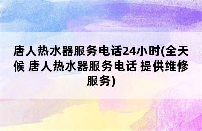 唐人热水器服务电话24小时(全天候 唐人热水器服务电话 提供维修服务)